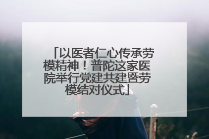 以医者仁心传承劳模精神！普陀这家医院举行党建共建暨劳模结对仪式