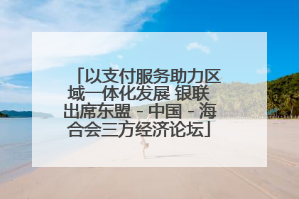 以支付服务助力区域一体化发展 银联出席东盟－中国－海合会三方经济论坛