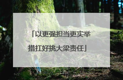 以更强担当更实举措扛好挑大梁责任
