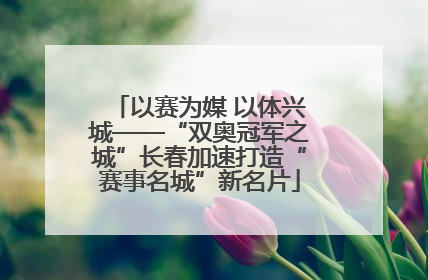 以赛为媒 以体兴城——“双奥冠军之城”长春加速打造“赛事名城”新名片