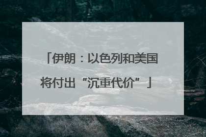 伊朗：以色列和美国将付出“沉重代价”