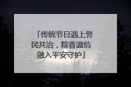 传统节日遇上警民共治，粽香温情融入平安守护