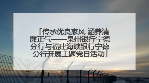 传承优良家风 涵养清廉正气——泉州银行宁德分行与福建海峡银行宁德分行开展主题党日活动