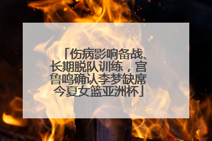 伤病影响备战、长期脱队训练，宫鲁鸣确认李梦缺席今夏女篮亚洲杯