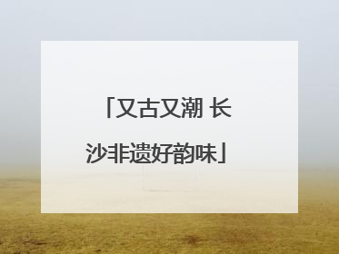 又古又潮 长沙非遗好韵味