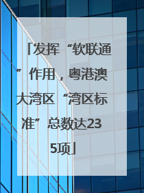 发挥“软联通”作用，粤港澳大湾区“湾区标准”总数达235项