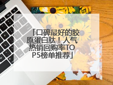 口碑最好的胶原蛋白肽！人气热销回购率TOP5榜单推荐