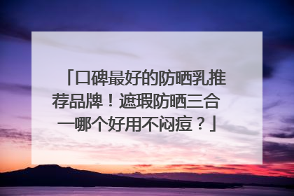 口碑最好的防晒乳推荐品牌！遮瑕防晒三合一哪个好用不闷痘？