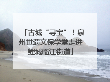 古城“寻宝”！泉州世遗文保学堂走进鲤城临江街道