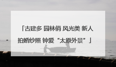 古建多 园林俏 风光美 新人拍婚纱照 钟爱“太原外景”