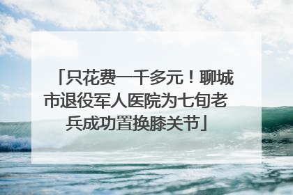 只花费一千多元！聊城市退役军人医院为七旬老兵成功置换膝关节