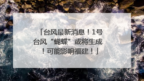 台风最新消息！1号台风“蝴蝶”或将生成！可能影响福建！