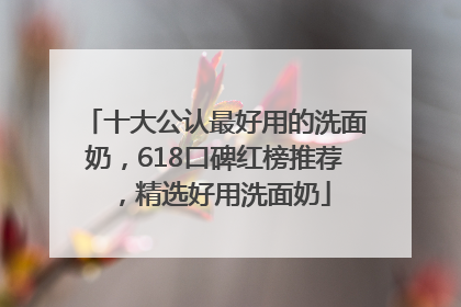十大公认最好用的洗面奶，618口碑红榜推荐，精选好用洗面奶