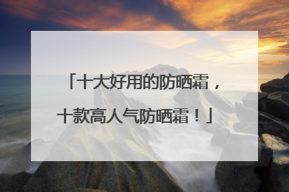十大好用的防晒霜，十款高人气防晒霜！