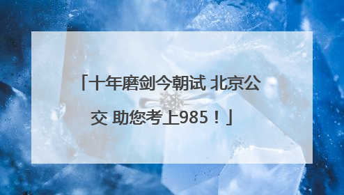 十年磨剑今朝试 北京公交 助您考上985！