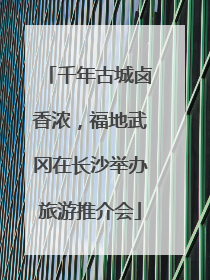 千年古城卤香浓，福地武冈在长沙举办旅游推介会