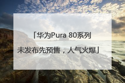 华为Pura 80系列未发布先预售，人气火爆