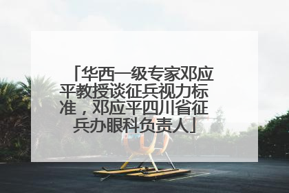 华西一级专家邓应平教授谈征兵视力标准，邓应平四川省征兵办眼科负责人