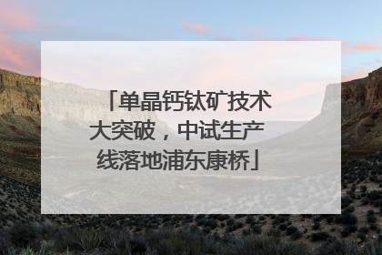 单晶钙钛矿技术大突破，中试生产线落地浦东康桥