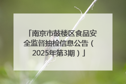 南京市鼓楼区食品安全监督抽检信息公告（2025年第3期）