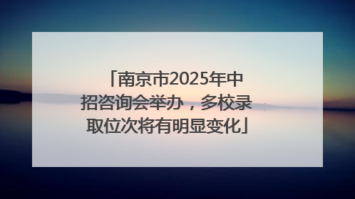 南京市2025年中招咨询会举办，多校录取位次将有明显变化