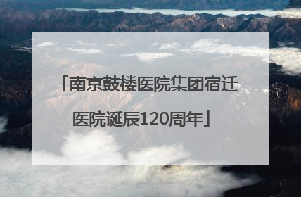 南京鼓楼医院集团宿迁医院诞辰120周年