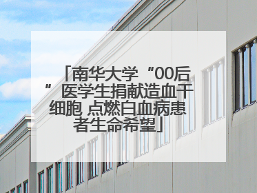 南华大学“00后”医学生捐献造血干细胞 点燃白血病患者生命希望