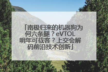 南极归来的机器狗为何六条腿？eVTOL明年可载客？上交会解码前沿技术创新