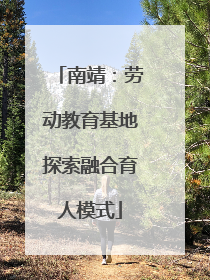 南靖：劳动教育基地探索融合育人模式