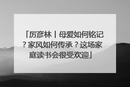 厉彦林丨母爱如何铭记？家风如何传承？这场家庭读书会很受欢迎