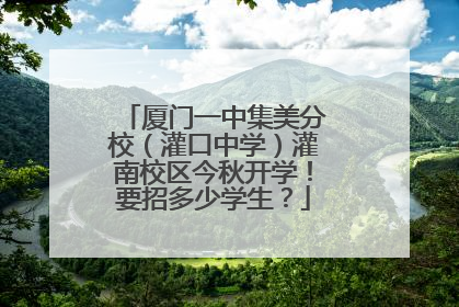 厦门一中集美分校（灌口中学）灌南校区今秋开学！要招多少学生？