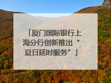 厦门国际银行上海分行创新推出“夏日延时服务”