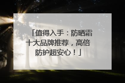 值得入手：防晒霜十大品牌推荐，高倍防护超安心！