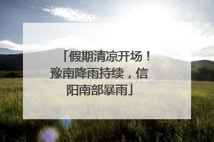 假期清凉开场！豫南降雨持续，信阳南部暴雨