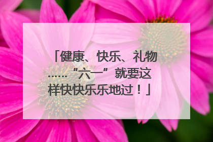 健康、快乐、礼物……“六一”就要这样快快乐乐地过！