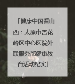 健康中国看山西：太原市杏花岭区中心医院外联服务部健康教育活动纪实