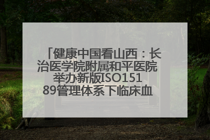健康中国看山西：长治医学院附属和平医院举办新版ISO15189管理体系下临床血液检验培训班