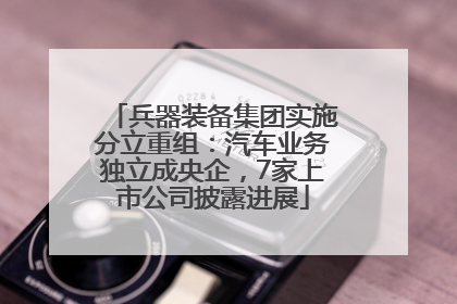 兵器装备集团实施分立重组：汽车业务独立成央企，7家上市公司披露进展