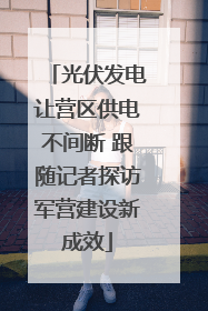 光伏发电让营区供电不间断 跟随记者探访军营建设新成效