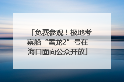 免费参观！极地考察船“雪龙2”号在海口面向公众开放
