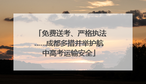 免费送考、严格执法……成都多措并举护航中高考运输安全