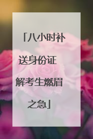 八小时补送身份证 解考生燃眉之急