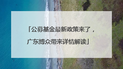 公募基金最新政策来了，广东博众带来详情解读
