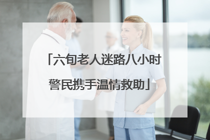 六旬老人迷路八小时 警民携手温情救助