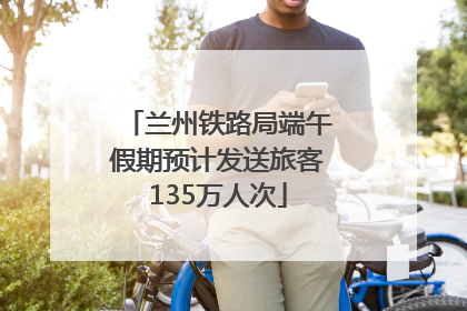 兰州铁路局端午假期预计发送旅客135万人次