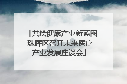 共绘健康产业新蓝图 珠晖区召开未来医疗产业发展座谈会
