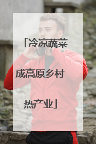 冷凉蔬菜成高原乡村热产业