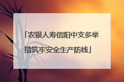 农银人寿信阳中支多举措筑牢安全生产防线