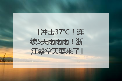 冲击37℃！连续5天雨雨雨！浙江桑拿天要来了