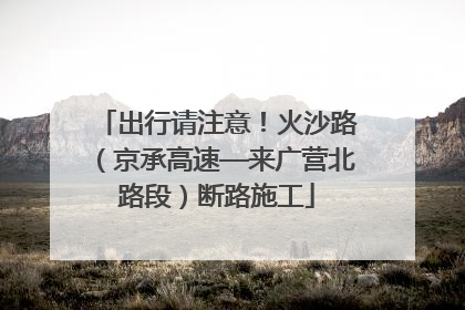 出行请注意！火沙路（京承高速—来广营北路段）断路施工